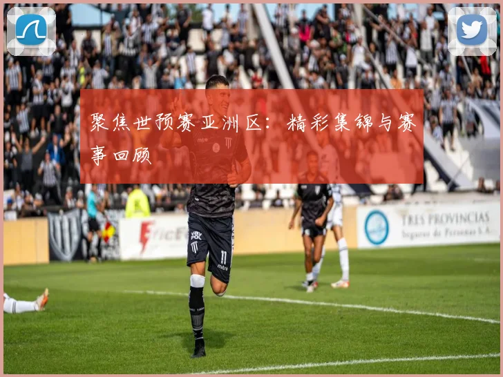 聚焦世预赛亚洲区：精彩集锦与赛事回顾