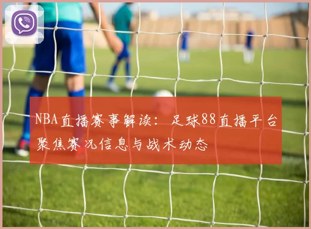 NBA直播赛事解读：足球88直播平台聚焦赛况信息与战术动态