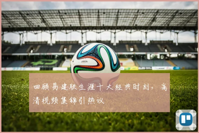 回顾易建联生涯十大经典时刻，高清视频集锦引热议