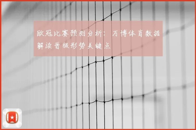欧冠比赛预测分析：万博体育数据解读晋级形势关键点