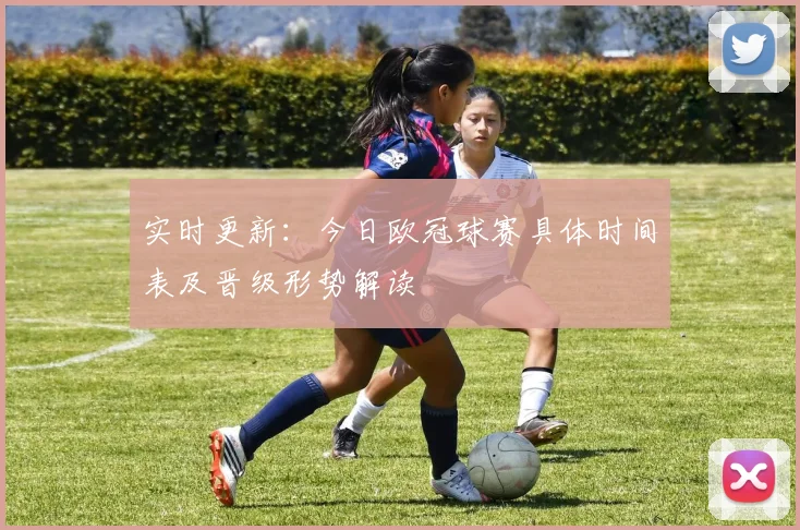 实时更新：今日欧冠球赛具体时间表及晋级形势解读