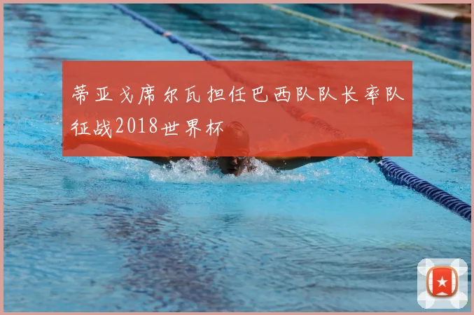 蒂亚戈席尔瓦担任巴西队队长率队征战2018世界杯