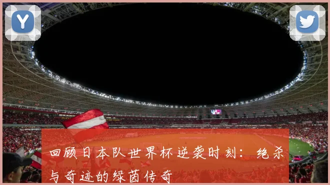 回顾日本队世界杯逆袭时刻：绝杀与奇迹的绿茵传奇