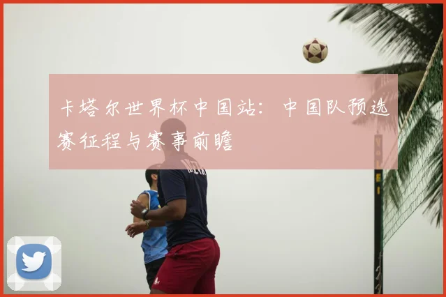 卡塔尔世界杯中国站:中国队预选赛征程与赛事前瞻