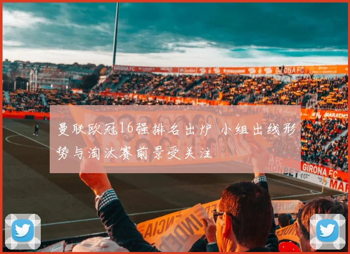 曼联欧冠16强排名出炉 小组出线形势与淘汰赛前景受关注