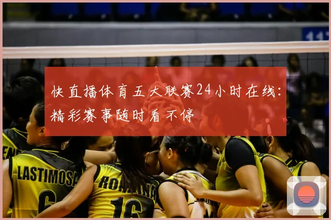 快直播体育五大联赛24小时在线:精彩赛事随时看不停