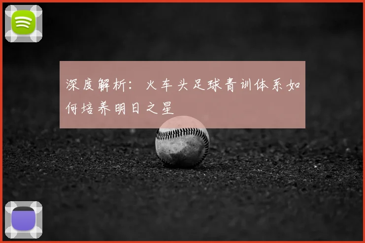深度解析：火车头足球青训体系如何培养明日之星