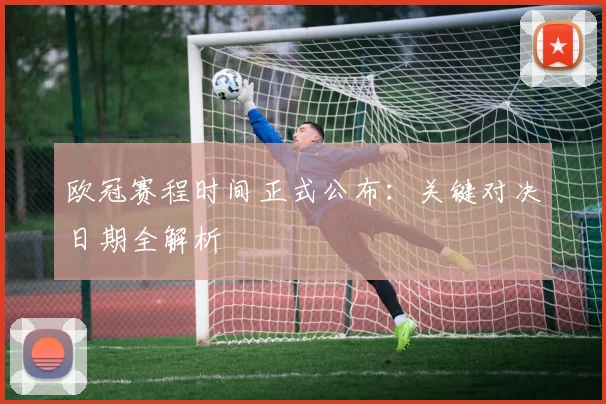 欧冠赛程时间正式公布：关键对决日期全解析