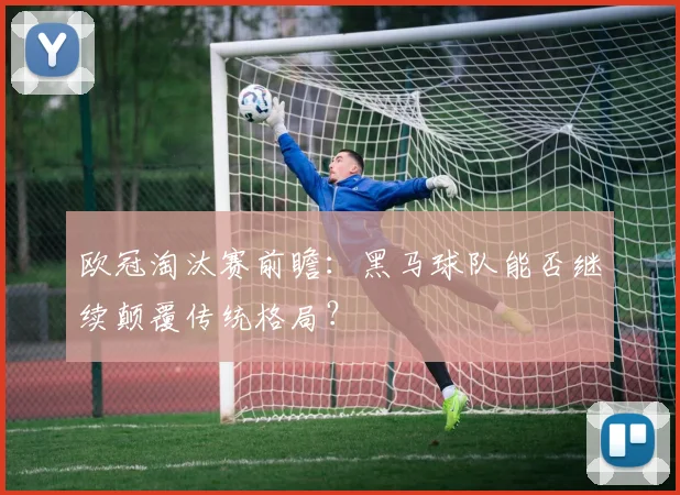欧冠淘汰赛前瞻：黑马球队能否继续颠覆传统格局？