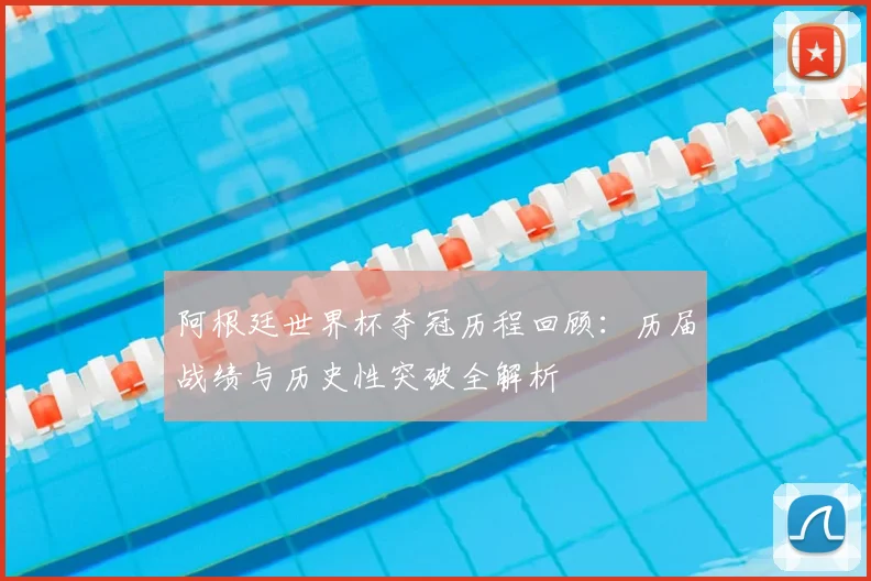 阿根廷世界杯夺冠历程回顾:历届战绩与历史性突破全解析