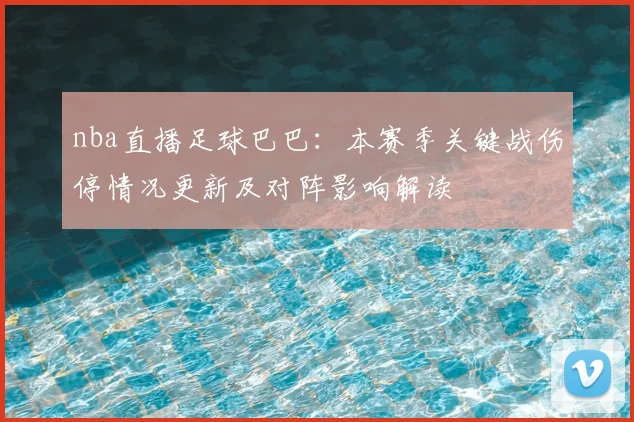 nba直播足球巴巴：本赛季关键战伤停情况更新及对阵影响解读