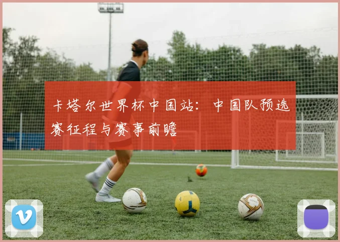卡塔尔世界杯中国站:中国队预选赛征程与赛事前瞻