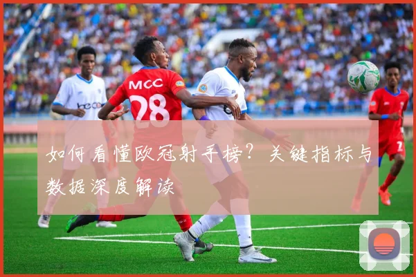 如何看懂欧冠射手榜?关键指标与数据深度解读