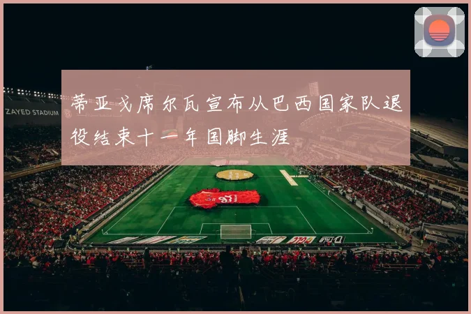 蒂亚戈席尔瓦宣布从巴西国家队退役结束十一年国脚生涯
