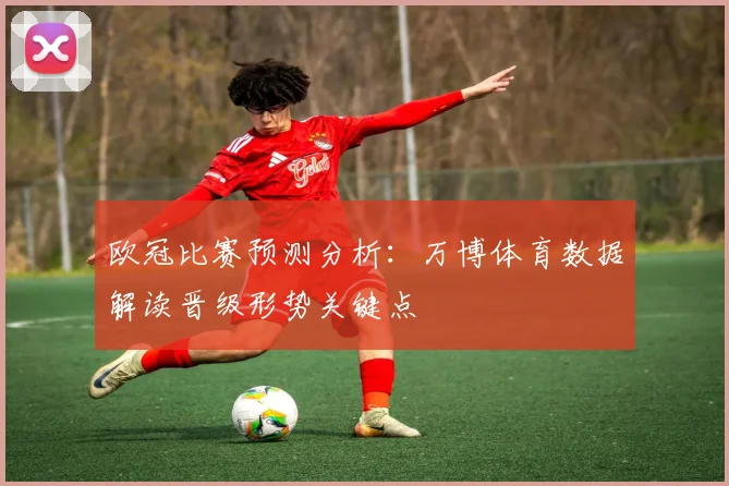 欧冠比赛预测分析：万博体育数据解读晋级形势关键点