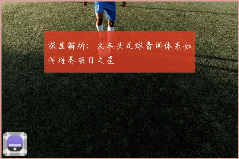 深度解析：火车头足球青训体系如何培养明日之星