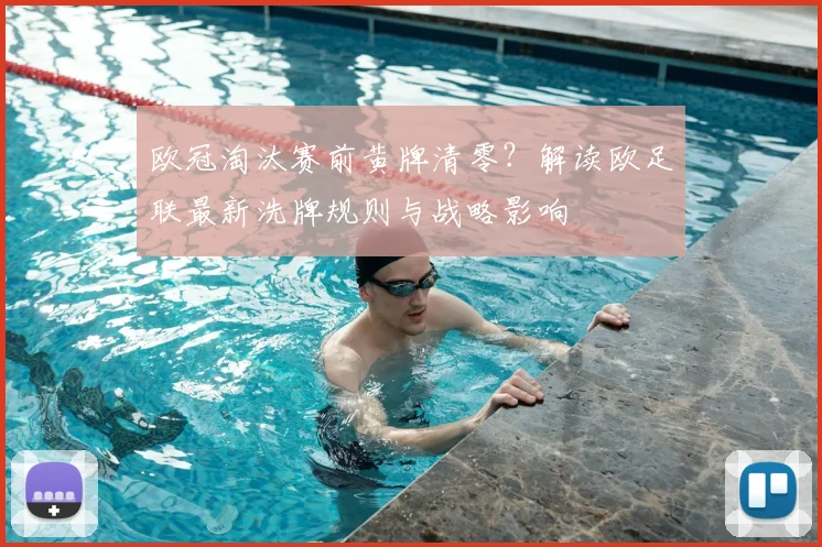 欧冠淘汰赛前黄牌清零？解读欧足联最新洗牌规则与战略影响