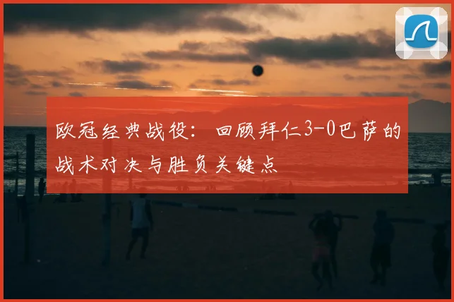 欧冠经典战役：回顾拜仁3-0巴萨的战术对决与胜负关键点