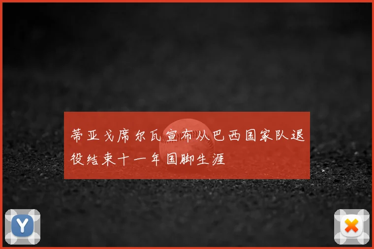 蒂亚戈席尔瓦宣布从巴西国家队退役结束十一年国脚生涯