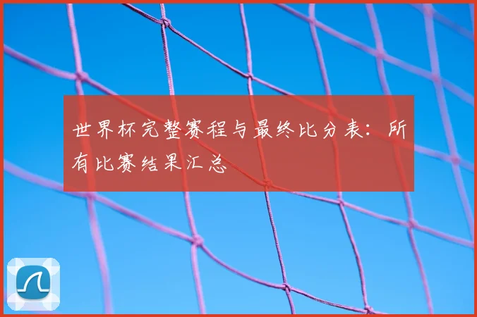 世界杯完整赛程与最终比分表:所有比赛结果汇总