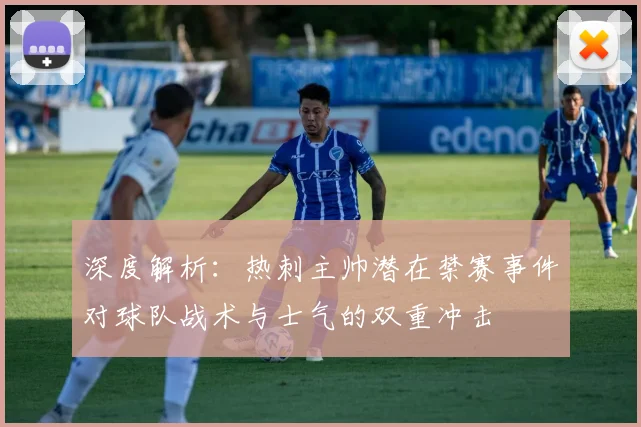 深度解析：热刺主帅潜在禁赛事件对球队战术与士气的双重冲击