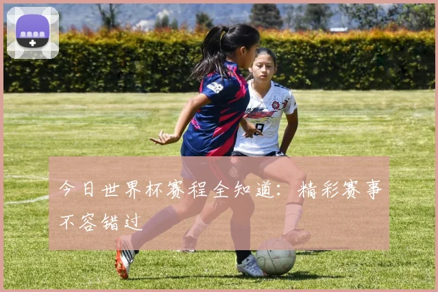 今日世界杯赛程全知道:精彩赛事不容错过