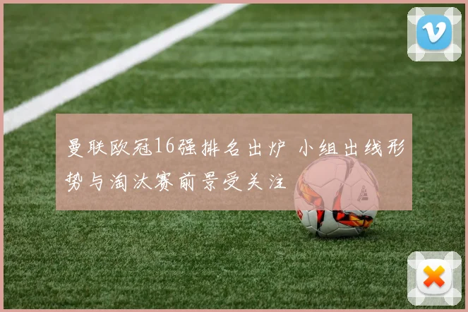 曼联欧冠16强排名出炉 小组出线形势与淘汰赛前景受关注