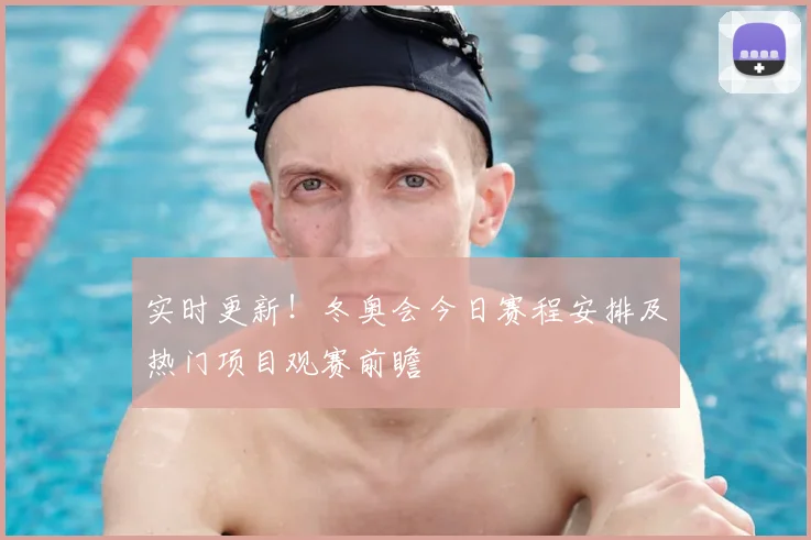 实时更新！冬奥会今日赛程安排及热门项目观赛前瞻