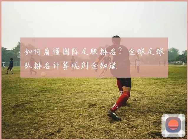 如何看懂国际足联排名?全球足球队排名计算规则全知道