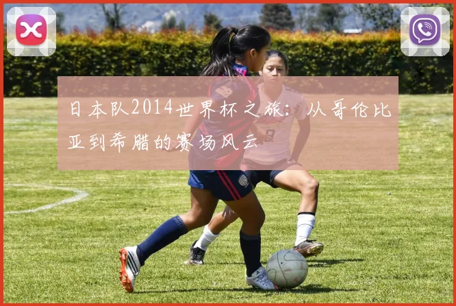 日本队2014世界杯之旅：从哥伦比亚到希腊的赛场风云