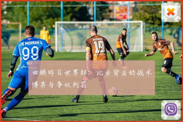 回顾昨日世界杯：比分背后的战术博弈与争议判罚