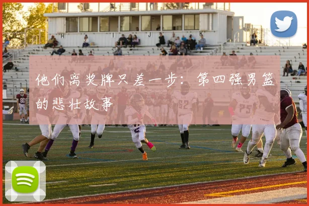 他们离奖牌只差一步：第四强男篮的悲壮故事