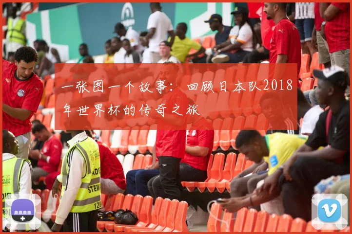 一张图一个故事:回顾日本队2018年世界杯的传奇之旅
