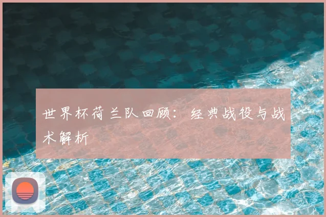 世界杯荷兰队回顾:经典战役与战术解析