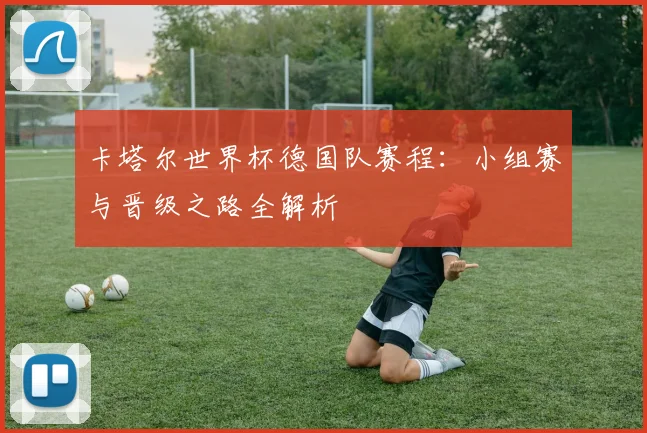卡塔尔世界杯德国队赛程：小组赛与晋级之路全解析