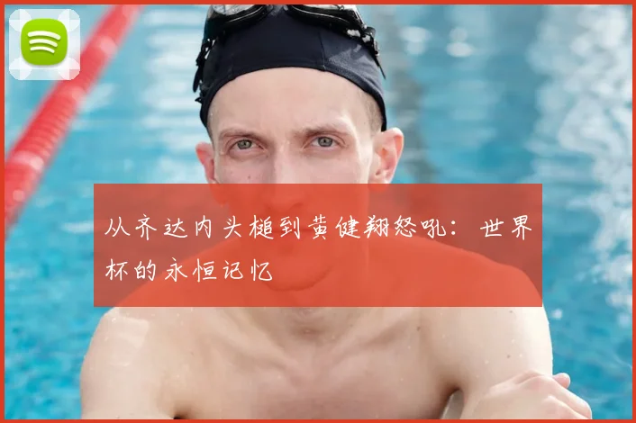 从齐达内头槌到黄健翔怒吼：世界杯的永恒记忆