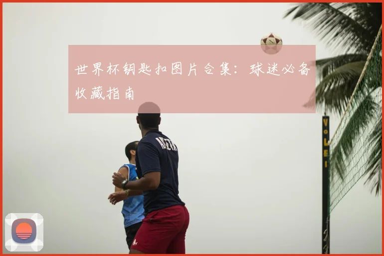 世界杯钥匙扣图片合集：球迷必备收藏指南