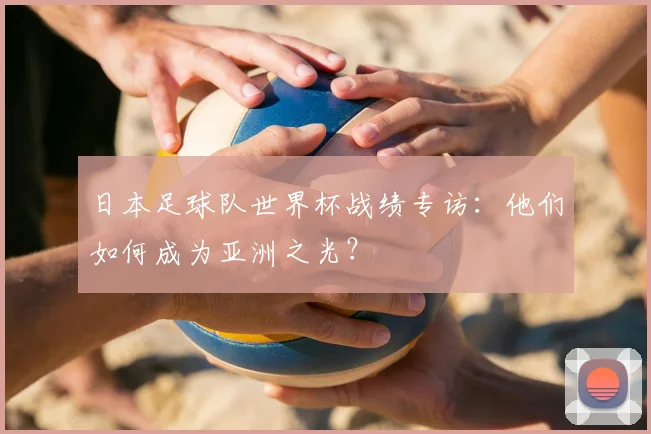 日本足球队世界杯战绩专访：他们如何成为亚洲之光？