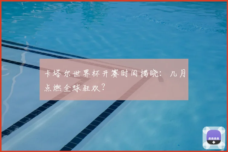 卡塔尔世界杯开赛时间揭晓:几月点燃全球狂欢?