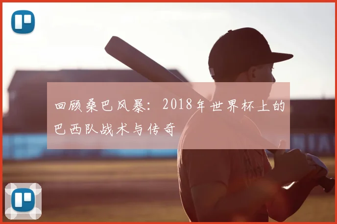 回顾桑巴风暴：2018年世界杯上的巴西队战术与传奇