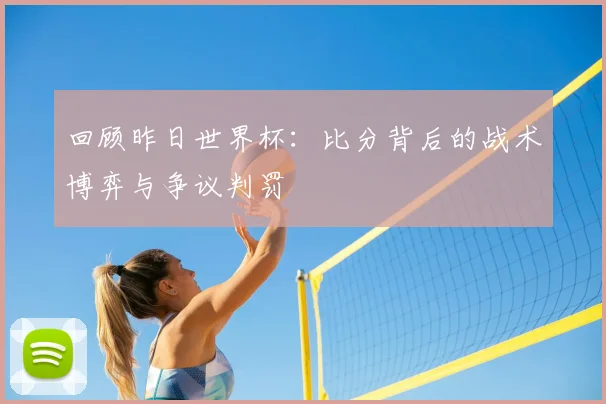 回顾昨日世界杯：比分背后的战术博弈与争议判罚