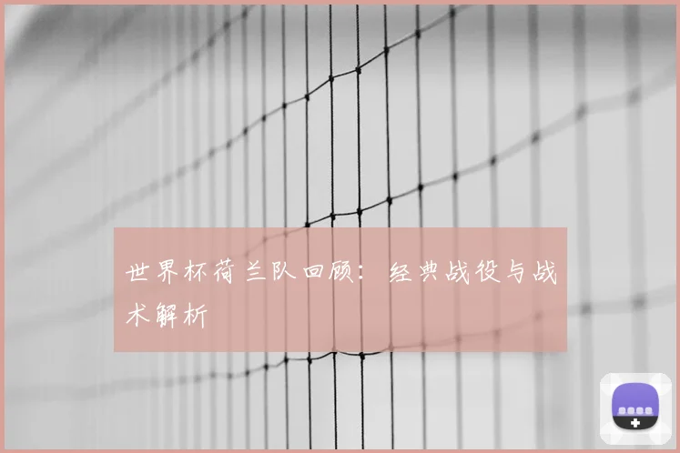 世界杯荷兰队回顾:经典战役与战术解析