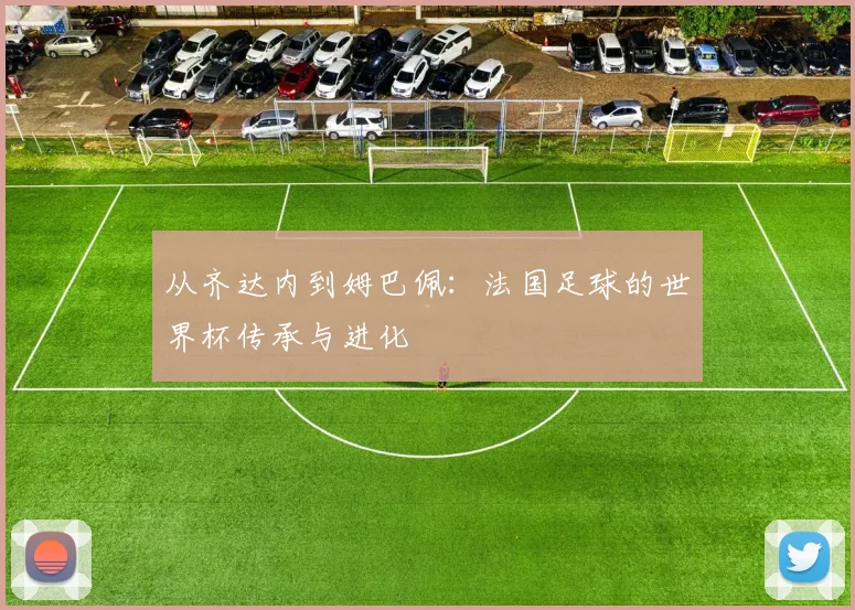 从齐达内到姆巴佩：法国足球的世界杯传承与进化