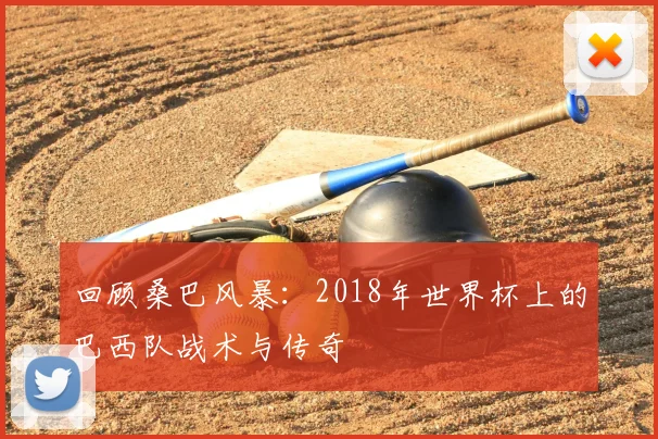 回顾桑巴风暴：2018年世界杯上的巴西队战术与传奇