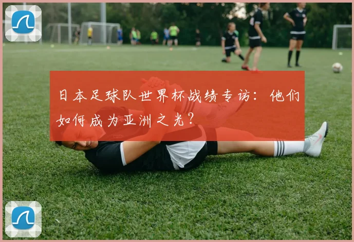 日本足球队世界杯战绩专访：他们如何成为亚洲之光？