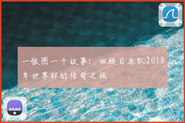 一张图一个故事:回顾日本队2018年世界杯的传奇之旅