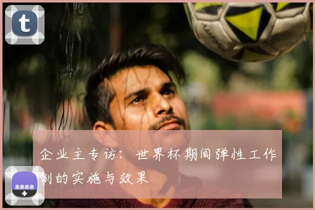 企业主专访：世界杯期间弹性工作制的实施与效果